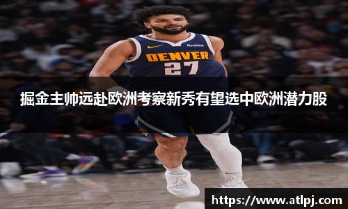 掘金主帅远赴欧洲考察新秀有望选中欧洲潜力股