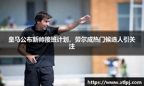 皇马公布新帅接班计划，劳尔成热门候选人引关注