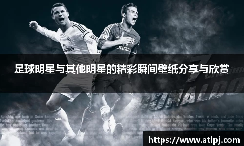 足球明星与其他明星的精彩瞬间壁纸分享与欣赏