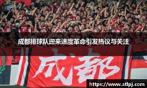 成都排球队迎来速度革命引发热议与关注