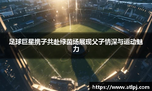 足球巨星携子共赴绿茵场展现父子情深与运动魅力
