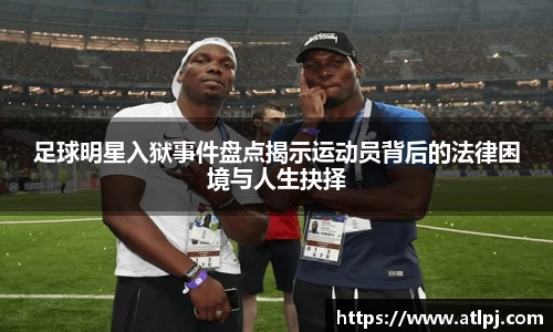 足球明星入狱事件盘点揭示运动员背后的法律困境与人生抉择