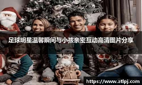 足球明星温馨瞬间与小孩亲密互动高清图片分享